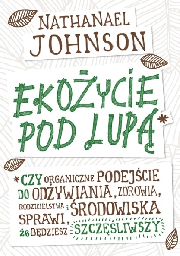 Ekożycie pod lupą. Czy organiczne podejście do odżywiania, zdrowia, rodzicielstwa i środowiska sprawi, że będziesz szczęśliwszy - Nathanael Johnson