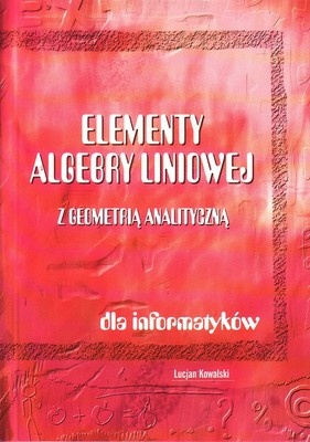 Elementy algebry liniowej z geometrią analityczną dla informatyków - Lucjan Kowalski