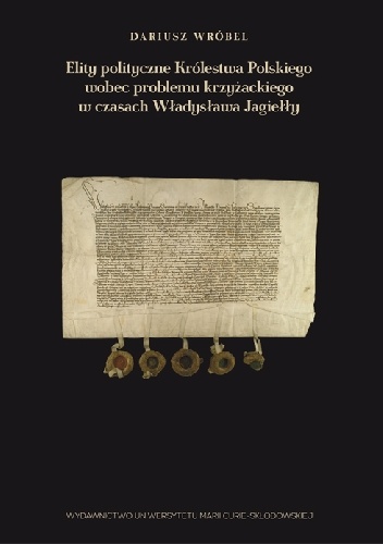 Elity polityczne Królestwa Polskiego wobec problemu krzyżackiego w czasach Władysława Jagiełły - Dariusz Wróbel