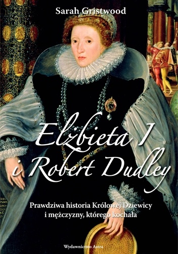 Elżbieta I i Robert Dudley. Prawdziwa historia Królowej Dziewicy i mężczyzny, którego kochała - Sarah Gristwood