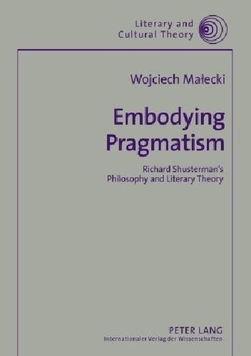 Embodying Pragmatism: Richard Shusterman's Philosophy and Literary Theory - Wojciech Małecki