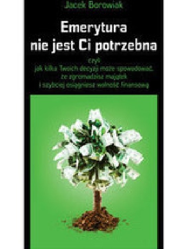 Emerytura nie jest Ci potrzebna, czyli jak kilka Twoich decyzji może spowodować, że zgromadzisz majątek i szybciej osiągniesz wolność - Jacek Borowiak
