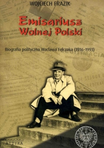 Emisariusz wolnej Polski. Biografia polityczna Wacława Felczaka (1916-1993) - Wojciech Frazik