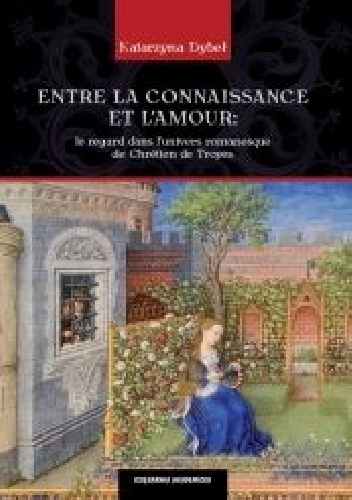 Entre la connaissance et l'amour. Le regard dans l'univers romanesque de Chrétien de Troyes - Katarzyna Dybeł