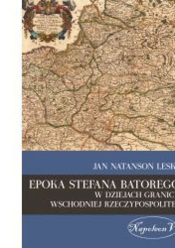 Epoka Stefana Batorego w dziejach granicy wschodniej Rzeczypospolitej - Jan Natanson Leski
