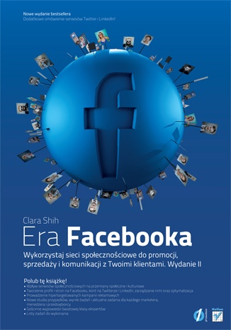 Era Facebooka. Wykorzystaj sieci społecznościowe do promocji, sprzedaży i komunikacji z Twoimi klientami. Wydanie II - Clara Shih