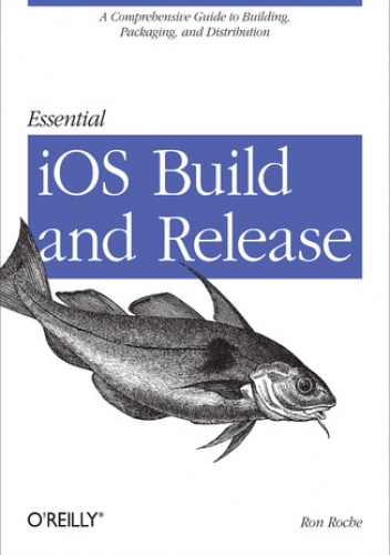 Essential iOS Build and Release. A Comprehensive Guide to Building, Packaging, and Distribution - Roche Ron