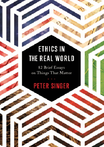 Ethics in the Real World: 82 Brief Essays on Things That Matter - Peter Singer