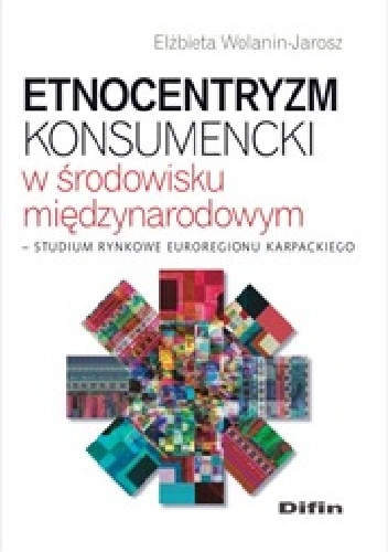 Etnocentryzm konsumencki w środowisku międzynarodowym. Studium rynkowe Euroregionu Karpackiego - Elżbieta Wolanin-Jarosz