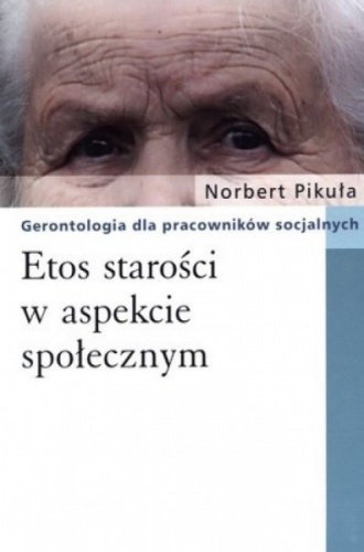 Etos starości w aspekcie społecznym. Gerontologia dla pracowników socjalnych - Norbert Pikuła