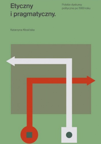 Etyczny i pragmatyczny. Polskie dyskursy polityczne po 1989 roku - Katarzyna Mosiołek-Kłosińska