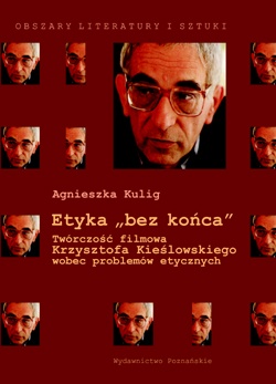 Etyka "bez końca". Twórczość filmowa Krzysztofa Kieślowskiego wobec problemów etycznych - Agnieszka Kulig