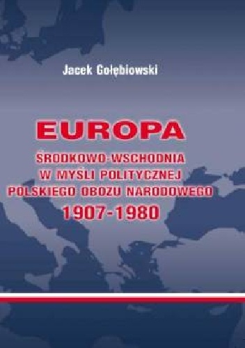 Europa Środkowo-Wschodnia w myśli politycznej polskiego obozu narodowego 1907-1980 - Jacek Gołębiowski