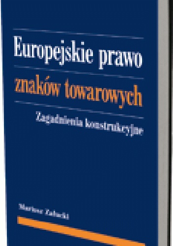 Europejskie prawo znaków towarowych. Zagadnienia konstrukcyjne - Mariusz Załucki