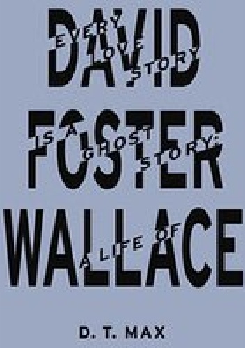 Every Love Story Is a Ghost Story: A Life of David Foster Wallace - D.T. Max