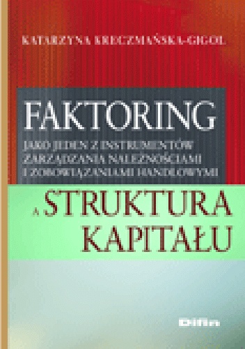 Faktoring jako jeden z instrumentów zarządzania należnościami i zobowiązaniami handlowymi a struktura kapitału - Katarzyna Kreczmańska-Gigol