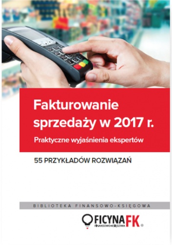 Fakturowanie sprzedaży  w 2017. Praktyczne wyjaśnienia ekspertów 55 przykładów rozwiązań - praca zbiorowa