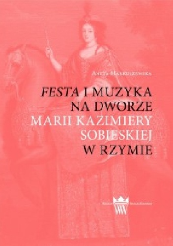 Festa i muzyka na dworze Marii Kazimiery w Rzymie - Anna Markuszewska