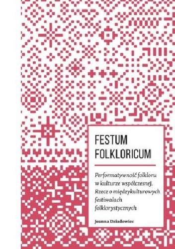 FESTUM FOLKLORICUM. Performatywność folkloru w kulturze współczesnej. Rzecz o międzykulturowych festiwalach folklorystycznych. - Joanna Dziadowiec