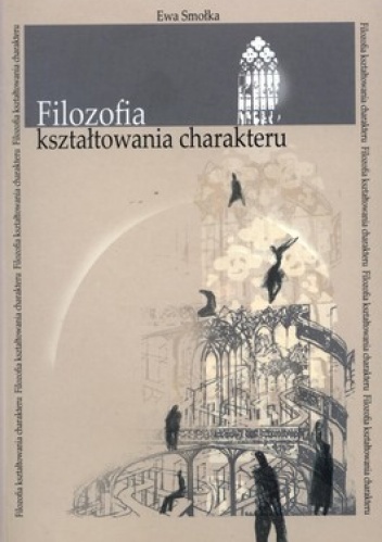 Filozofia kształtowania charakteru.  Fryderyka Wilhelma Foerstera teoria wychowania w świetle założeń personalizmu chrześcijańskiego - Ewa Smołka