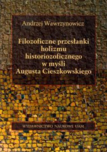 Filozoficzne przesłanki holizmu historiozoficznego w myśli Augusta Cieszkowskiego - Andrzej Wawrzynowicz