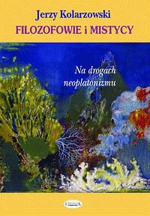 Filozofowie i mistycy. Na drogach neoplatonizmu - Jerzy Kolarzowski