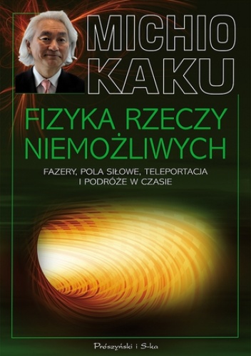 Fizyka rzeczy niemożliwych. Fazery, pola siłowe, teleportacja i podróże w czasie. Fazery, pola siłowe, teleportacja i podróże w czasie - Michio Kaku
