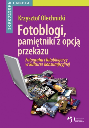 Fotoblogi, pamiętniki z opcją przekazu. Fotografia i fotoblogerzy w kulturze konsumpcyjnej - Krzysztof Olechnicki