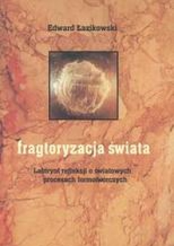 Fragtoryzacja świata /Labirynt refleksji o światowych procesach formotwórczych - Edward Łazikowski