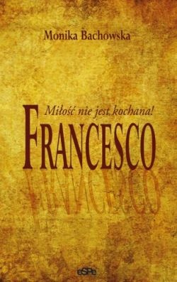 Francesco. Miłość nie jest kochana! - Monika Bachowska