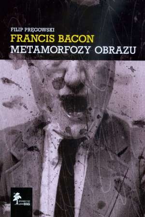 Francis Bacon: Metamorfozy obrazu - Filip Pręgowski