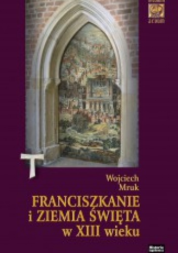 Franciszkanie i Ziemia Święta w XIII w. - Wojciech Mruk