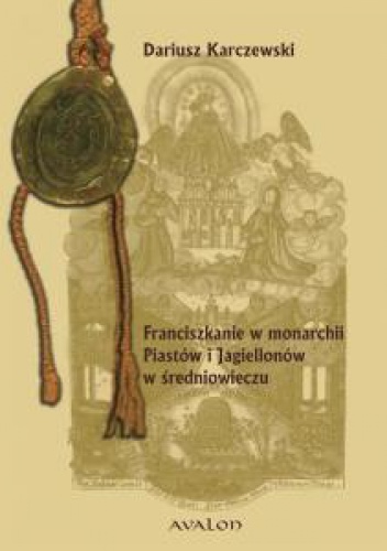 Franciszkanie w monarchii Piastów i Jagiellonów - Dariusz Karczewski