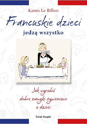 Francuskie dzieci jedzą wszystko. Jak wyrobić dobre nawyki żywieniowe u dzieci - Karen Le Billon