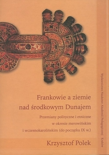 Frankowie a ziemie nad środkowym Dunajem. Przemiany polityczne i etniczne w okresie merowińskim i wczesnokarolińskim (do początku IX w.) - Krzysztof Polek