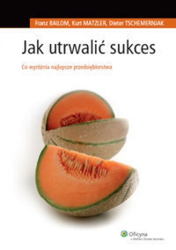 Franz Bailom, Kurt Matzler, Dieter Tschemernja. Jak utrwalić sukces. Co wyróżnia przedsiębiorstwa.