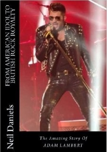 From American Idol To British Rock Royalty - The Amazing Story Of Adam Lambert - Neil Daniels