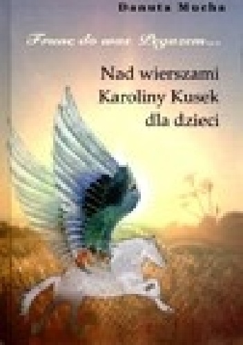 Frunę do was Pegazem. Nad wierszami Karoliny Kusek dla dzieci. (Autor: Danuta Mucha) - Karolina Kusek