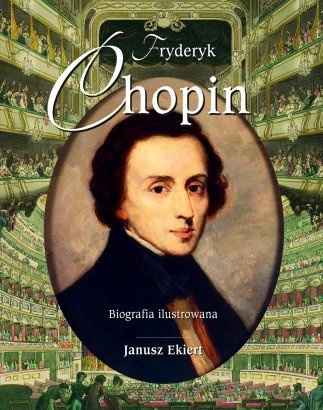 Fryderyk Chopin. Biografia ilustrowana - Janusz Ekiert