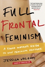Full Frontal Feminism. A Young Woman's Guide to Why Feminism Matters - Jessica Valenti