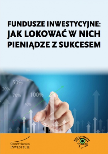 Fundusze inwestycyjne: jak lokować w nich pieniądze z sukcesem - praca zbiorowa