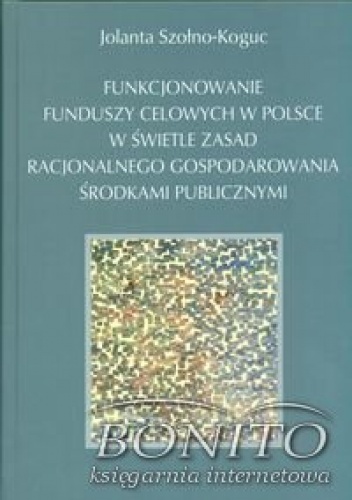 Funkcjonowanie funduszy celowych w Polsce w świetle zasad racjonalnego gospodarowania środkami publicznymi - Szołno Koguc Jolanta