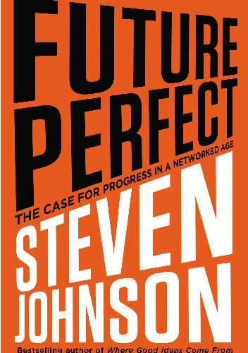 Future Perfect: The Case for Progress in a Networked Age - Steven Johnson