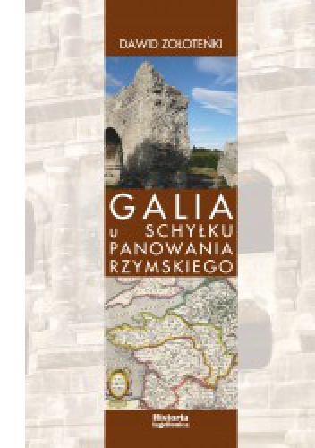 Galia u schyłku panowania rzymskiego. Administracja cywilna i wojskowa oraz jej reprezentanci w latach 455-486 - Dawid Zołoteńki