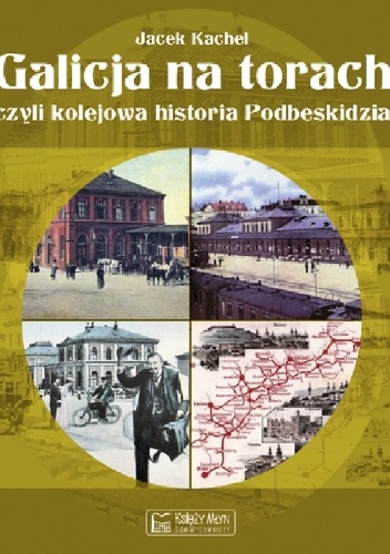 Galicja na torach czyli kolejowa historia Podbeskidzia. - Jacek Kachel