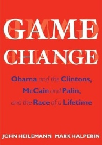 Game Change: Obama and the Clintons, McCain and Palin, and the Race of a Lifetime - Mark Halperin, John Heilemann