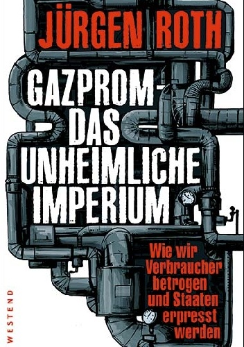 Gazprom - Das unheimliche Imperium: Wie wir Verbraucher betrogen und Staaten erpresst werden - Jürgen Roth