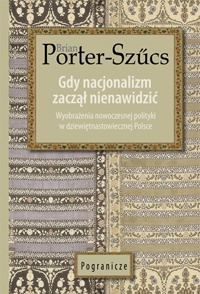 Gdy nacjonalizm zaczął nienawidzić. Wyobrażenia nowoczesnej polityki w dziewiętnastowiecznej Polsce - Brian Porter-Szűcs