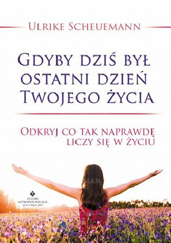 Gdyby dziś był ostatni dzień Twojego życia. Odkryj co tak naprawdę liczy się w życiu - Ulrike Scheuermann