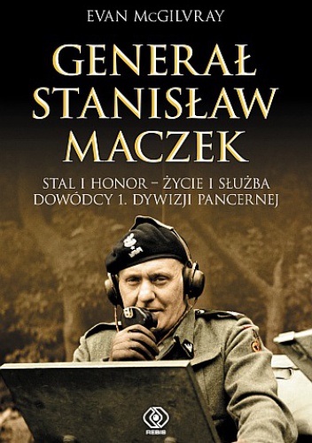 Generał Stanisław Maczek. Stal i honor - życie i służba dowódcy 1. Dywizji Pancernej - Evan McGilvray